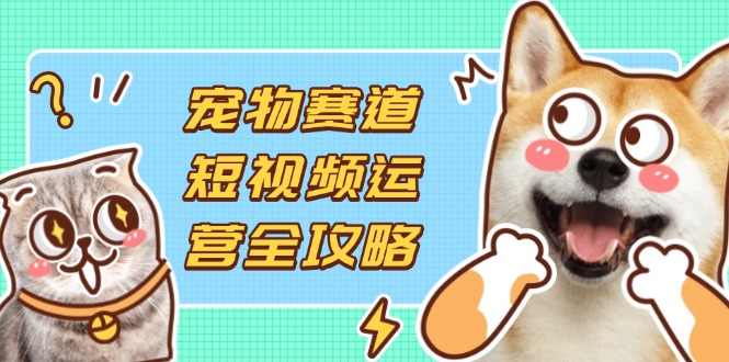 宠物赛道短视频运营全攻略，选品拍摄剪辑实操，实现流量到收益转化_酷乐网