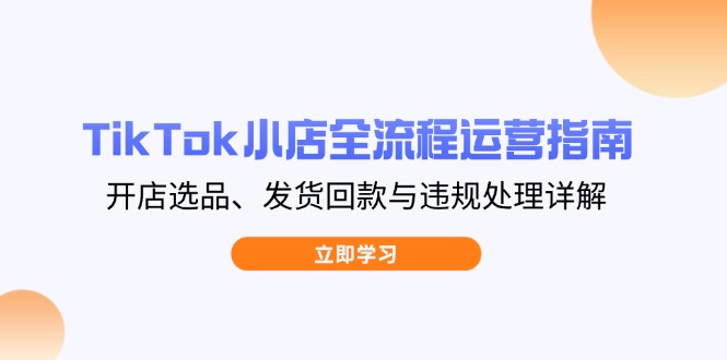 TikTok小店全流程运营指南，开店选品、发货回款与违规处理详解_酷乐网