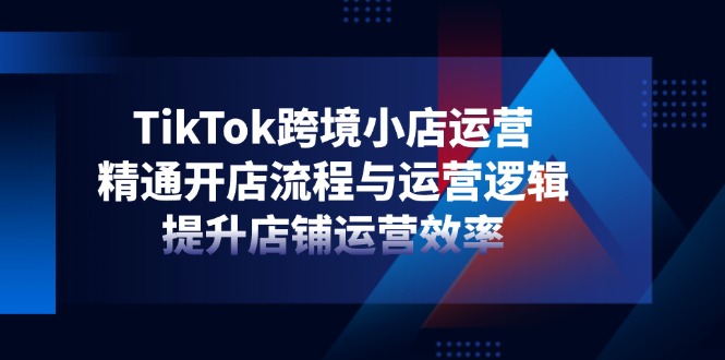 TikTok跨境小店运营，精通开店流程与运营逻辑，提升店铺运营效率_酷乐网