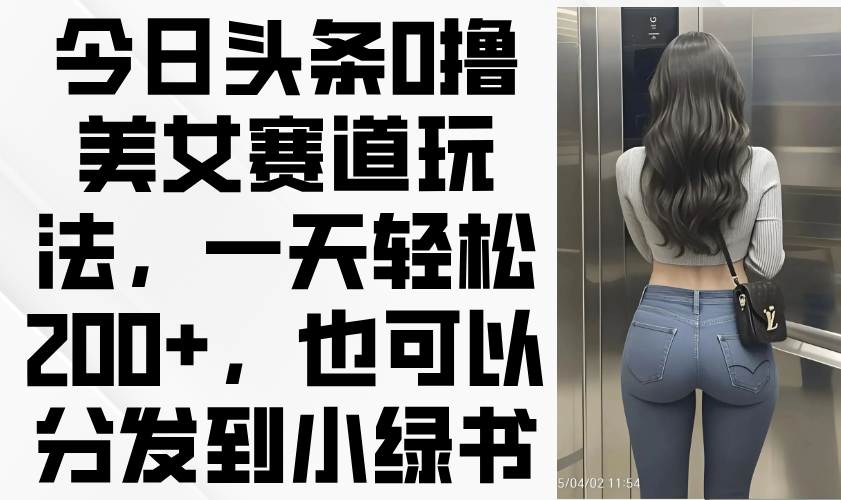 今日头条0撸美女赛道玩法，一天轻松200+，也可以分发到小绿书_酷乐网