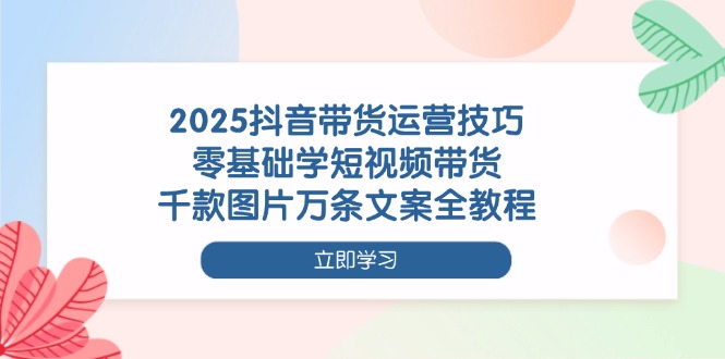 2025抖音带货运营技巧，零基础学短视频带货，千款图片万条文案全教程_酷乐网
