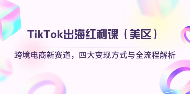 TikTok出海红利课（美区）跨境电商新赛道，四大变现方式与全流程解析_酷乐网