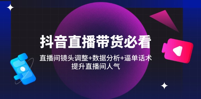抖音直播带货必看：直播间镜头调整+数据分析+逼单话术，提升直播间人气_酷乐网