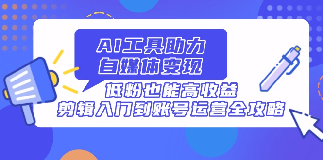 AI工具助力自媒体变现，低粉也能高收益，剪辑入门到账号运营全攻略_酷乐网