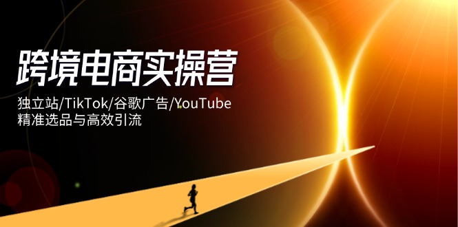 跨境电商实操营：独立站/TikTok/谷歌广告/YouTube，精准选品与高效引流_酷乐网