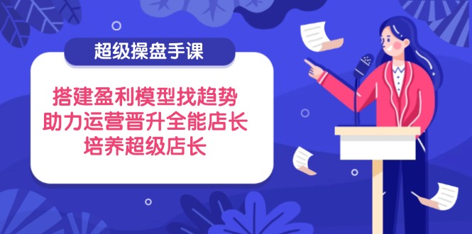 超级操盘手课，搭建盈利模型找趋势，助力运营晋升全能店长，培养超级店长_酷乐网