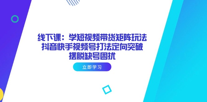 线下课：学短视频带货矩阵玩法 抖音快手视频号打法定向突破，摆脱缺号困扰_酷乐网