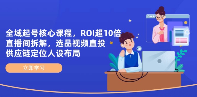 全域起号核心课程，ROI超10倍直播间拆解，选品直投，供应链定位人设布局_酷乐网