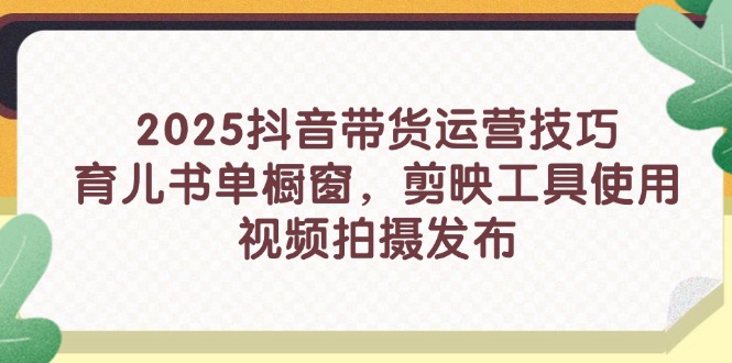 2025抖音带货运营技巧，育儿书单橱窗，剪映工具使用，视频拍摄发布_酷乐网