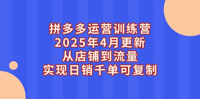 拼多多运营训练营2025年4月更新，从店铺到流量，实现日销千单可复制_酷乐网