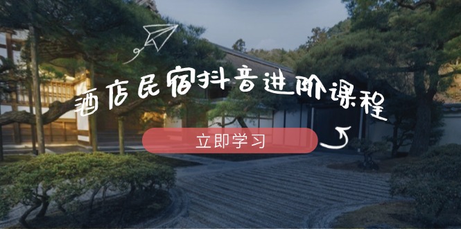 酒店民宿抖音进阶课程，掌握流量渠道与推流逻辑，打造爆款内容_酷乐网
