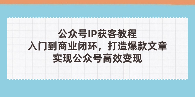 公众号IP获客教程(第3期)，从入门到商业闭环，打造爆款文章，实现公众…_酷乐网