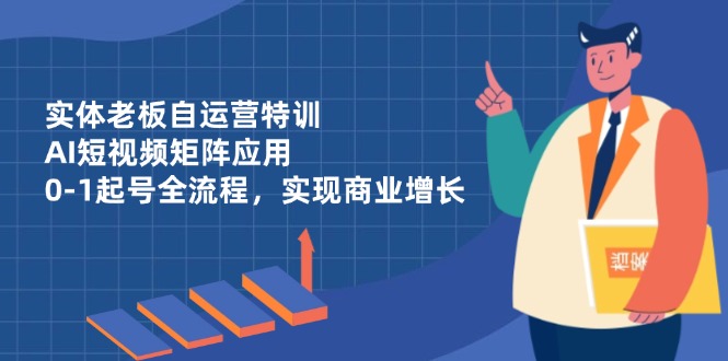 实体老板自运营特训，AI短视频矩阵应用，0-1起号全流程，实现商业增长_酷乐网