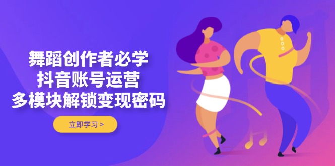舞蹈创作者必学，抖音账号运营，多模块解锁变现密码_酷乐网