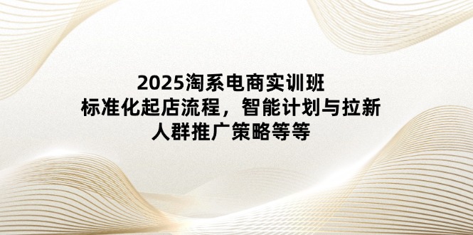 2025淘系电商实训班：标准化起店流程，智能计划与拉新，人群推广策略等等_酷乐网