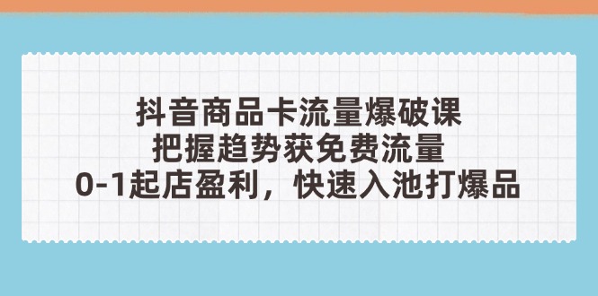 抖音商品卡流量爆破课：把握趋势获免费流量，0-1起店盈利，快速入池打爆品_酷乐网
