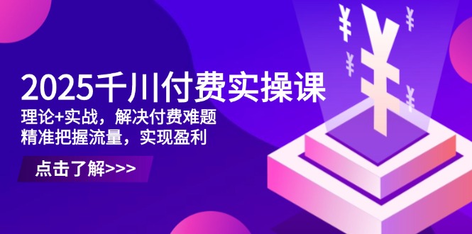 2025千川付费实操课，理论+实战，解决付费难题，精准把握流量，实现盈利_酷乐网