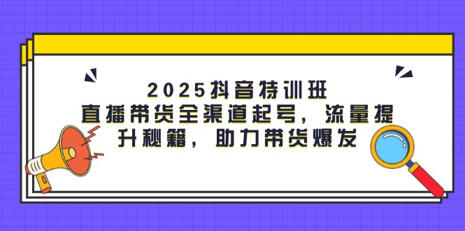 2025抖音特训班：直播带货全渠道起号，流量提升秘籍，助力带货爆发_酷乐网