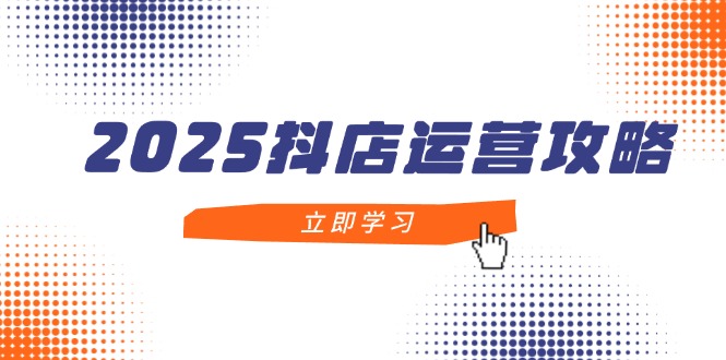 2025抖店运营攻略，掌握抖店技巧，打造月销百万，新手入门到精通_酷乐网