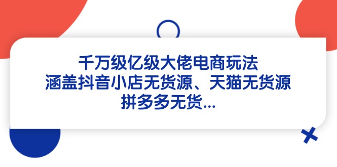 千万级亿级大佬电商玩法：涵盖抖音小店无货源、天猫无货源、拼多多无货…_酷乐网