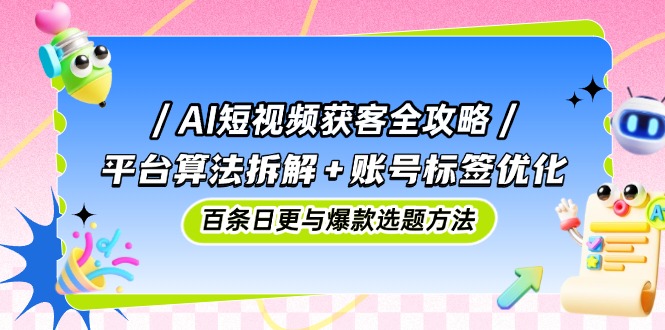 AI短视频获客全攻略：平台算法拆解+账号标签优化，百条日更与爆款选题方法_酷乐网