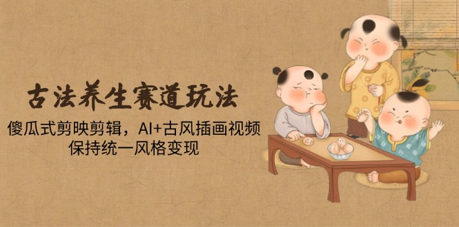古法养生赛道玩法，傻瓜式剪映剪辑，AI+古风插画视频，保持统一风格变现_酷乐网