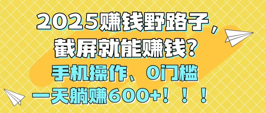 2025赚钱野路子，截屏就能赚钱？手机操作0门槛，一天躺赚600+！！！_酷乐网