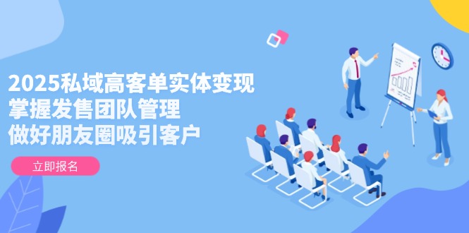 （14792期）2025私域高客单实体变现，掌握发售团队管理，做好朋友圈吸引客户-8U创业网