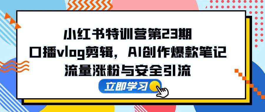 （14794期）小红书特训营第23期，口播vlog剪辑，AI创作爆款笔记，流量涨粉与安全引流-8U创业网