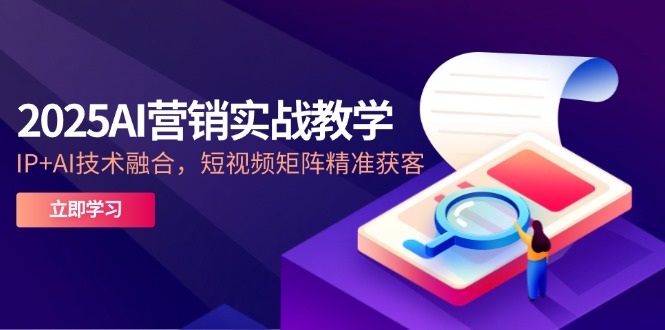 2025AI营销实战教学-5月，IP+AI技术融合，短视频矩阵精准获客-951博客