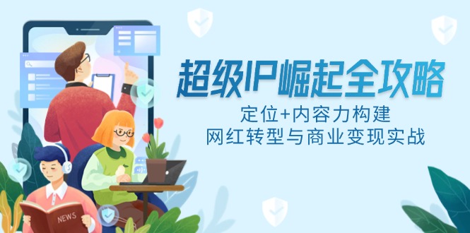 （14818期）超级IP崛起全攻略，定位+内容力构建，网红转型与商业变现实战-8U创业网