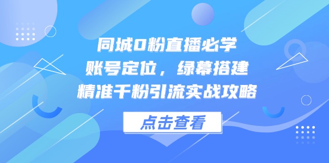 同城0粉直播必学，账号定位，绿幕搭建，精准千粉引流实战攻略_酷乐网