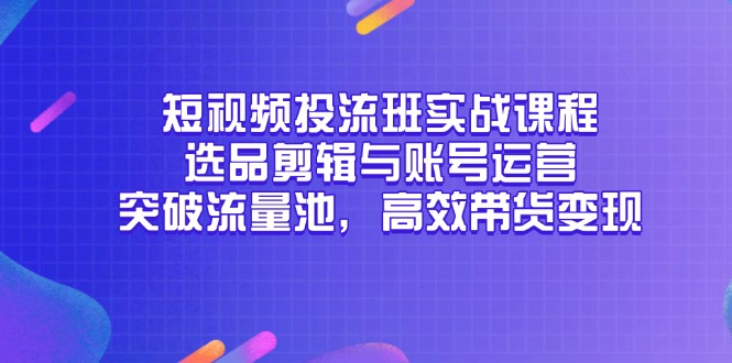 短视频投流班实战课程，选品剪辑与账号运营，突破流量池，高效带货变现_酷乐网