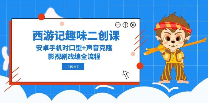 西游记趣味二创课，安卓手机对口型+声音克隆，影视剧改编全流程_酷乐网