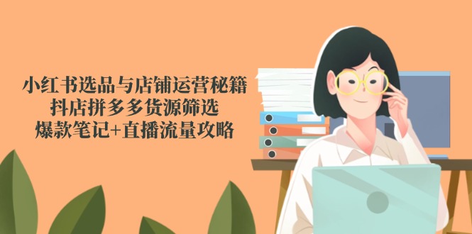 小红书选品与店铺运营秘籍，抖店拼多多货源筛选，爆款笔记+直播流量攻略_酷乐网