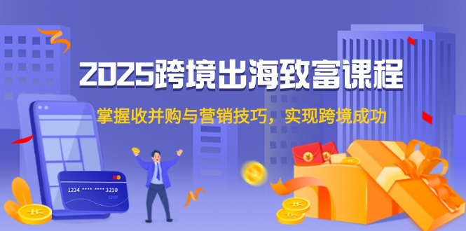 2025跨境出海致富课程，掌握收并购与营销技巧，实现跨境成功_酷乐网