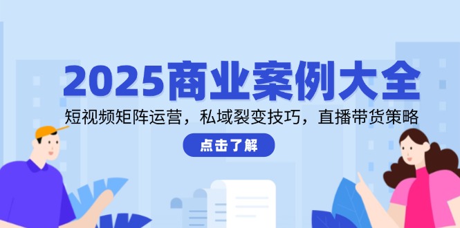 （14916期）2025商业案例大全，短视频矩阵运营，私域裂变技巧，直播带货策略-8U创业网