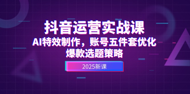 抖音运营实战课，AI特效制作，账号五件套优化，爆款选题策略_酷乐网