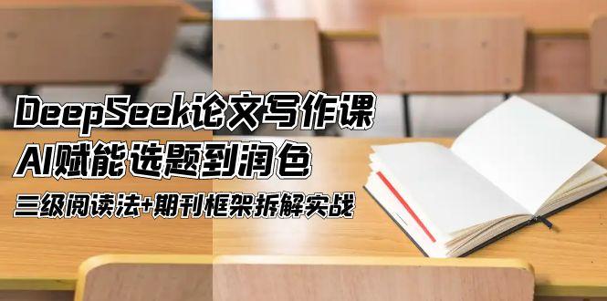 DeepSeek论文写作课，AI赋能选题到润色，三级阅读法+期刊框架拆解实战_酷乐网