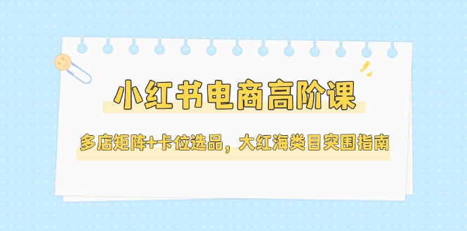小红书电商高阶课，多店矩阵+卡位选品，大红海类目突围指南（更新5月）_酷乐网
