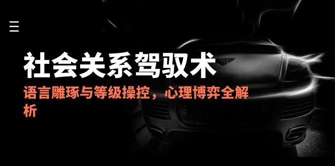 2025社会关系驾驭术，语言雕琢与等级操控，心理博弈全解析_酷乐网