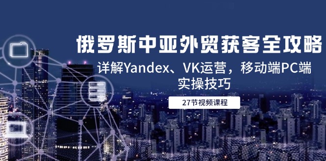 俄罗斯中亚外贸获客全攻略，详解Yandex、VK运营，移动端PC端实操技巧_酷乐网