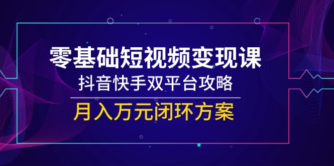 （14988期）零基础短视频变现课，抖音快手双平台攻略，月入万元闭环方案-8U创业网