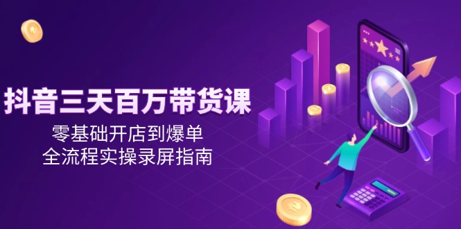 （14995期）抖音三天百万带货课，零基础开店到爆单，全流程实操录屏指南-8U创业网