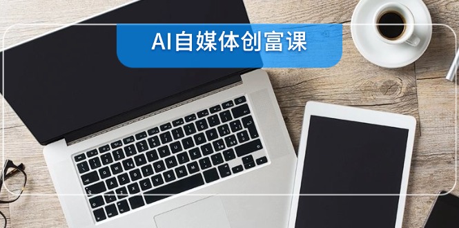 AI自媒体创富课，账号准备到直播带货，零基础22项技能速成_酷乐网