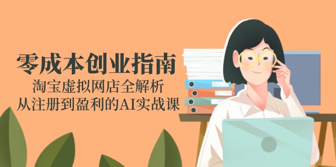 零成本创业指南：淘宝虚拟网店全解析，从注册到盈利的AI实战课_酷乐网