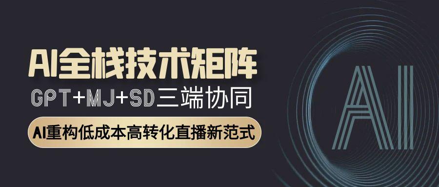 （15027期）AI全栈技术矩阵：GPT+MJ+SD三端协同，AI重构低成本高转化直播新范式-8U创业网