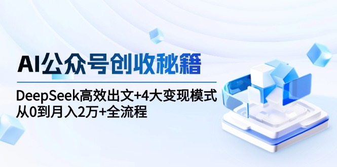 AI公众号创收秘籍：DeepSeek高效出文+4大变现模式，从0到月入2万+全流程_酷乐网
