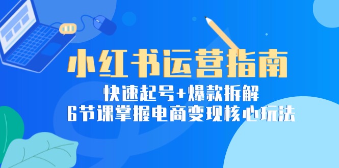 小红书运营指南：快速起号+爆款拆解，6节课掌握电商变现核心玩法_酷乐网