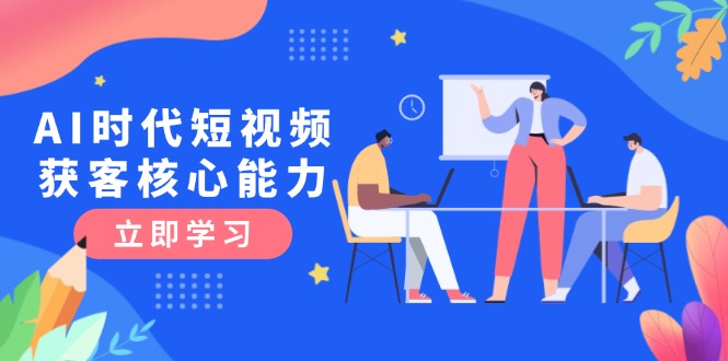 AI时代短视频获客核心课程，三大必备技能解析，认知升级关键要点_酷乐网